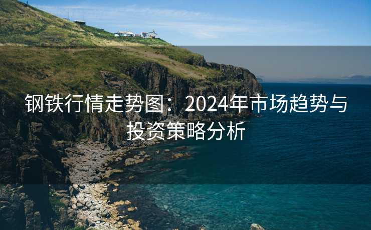 钢铁行情走势图：2024年市场趋势与投资策略分析