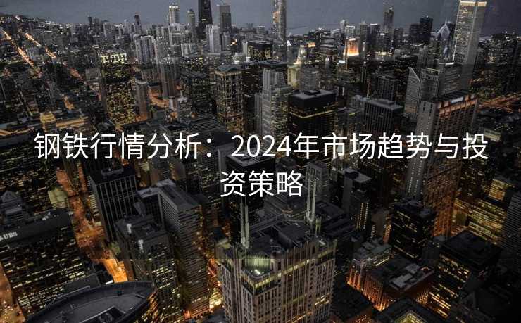 钢铁行情分析：2024年市场趋势与投资策略