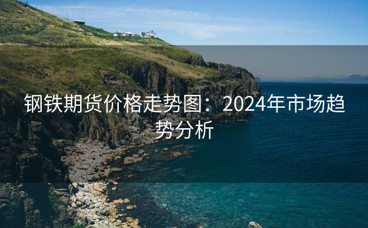 钢铁期货价格走势图：2024年市场趋势分析