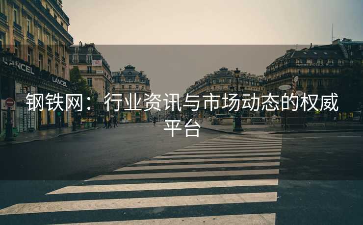 钢铁网：行业资讯与市场动态的权威平台